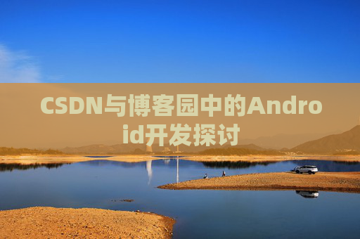 CSDN与博客园中的Android开发探讨